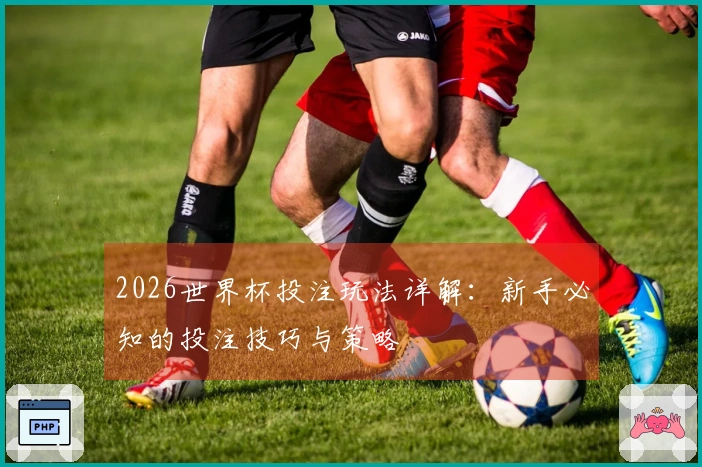2026世界杯投注玩法详解：新手必知的投注技巧与策略