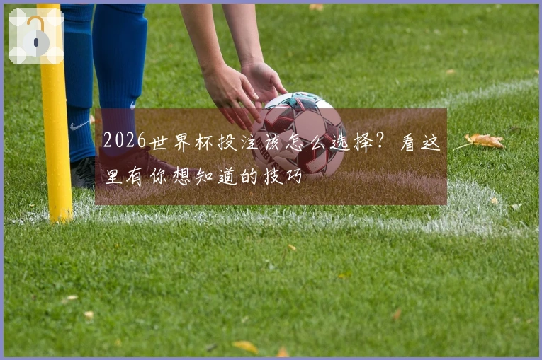 2026世界杯投注该怎么选择？看这里有你想知道的技巧