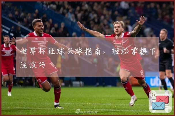 世界杯让球买球指南，轻松掌握下注技巧
