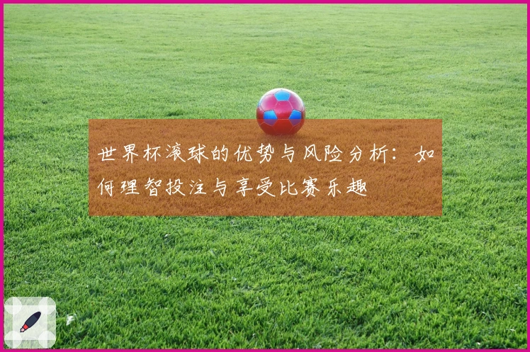 世界杯滚球的优势与风险分析：如何理智投注与享受比赛乐趣