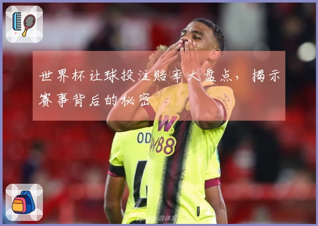 世界杯让球投注赔率大盘点，揭示赛事背后的秘密